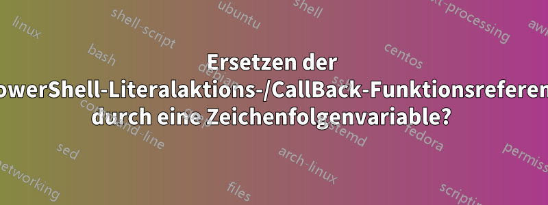 Ersetzen der PowerShell-Literalaktions-/CallBack-Funktionsreferenz durch eine Zeichenfolgenvariable?