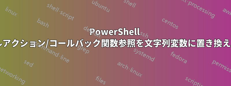 PowerShell リテラルアクション/コールバック関数参照を文字列変数に置き換えますか?