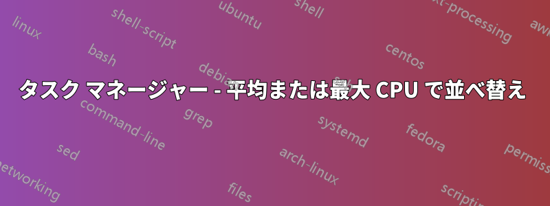 タスク マネージャー - 平均または最大 CPU で並べ替え