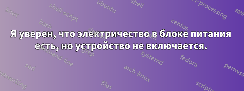 Я уверен, что электричество в блоке питания есть, но устройство не включается.