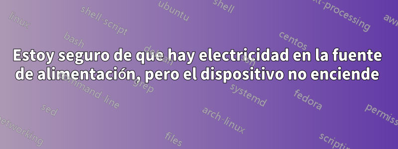 Estoy seguro de que hay electricidad en la fuente de alimentación, pero el dispositivo no enciende