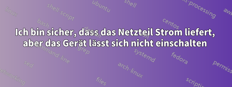 Ich bin sicher, dass das Netzteil Strom liefert, aber das Gerät lässt sich nicht einschalten