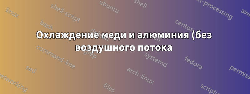 Охлаждение меди и алюминия (без воздушного потока)