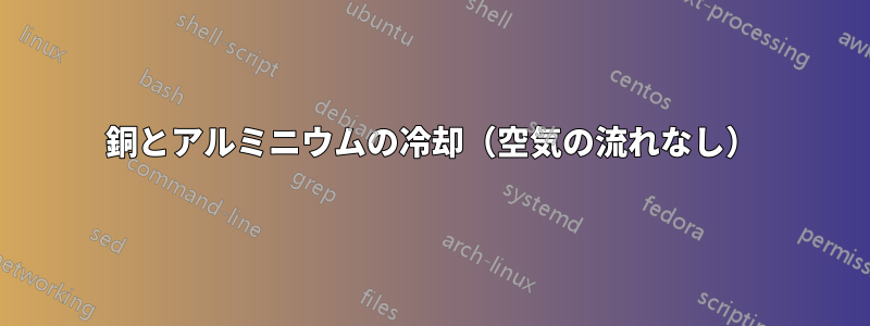 銅とアルミニウムの冷却（空気の流れなし）