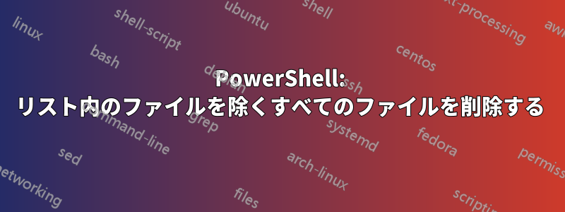 PowerShell: リスト内のファイルを除くすべてのファイルを削除する