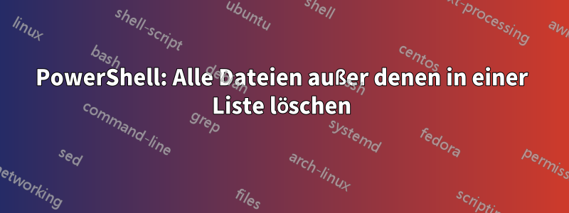 PowerShell: Alle Dateien außer denen in einer Liste löschen