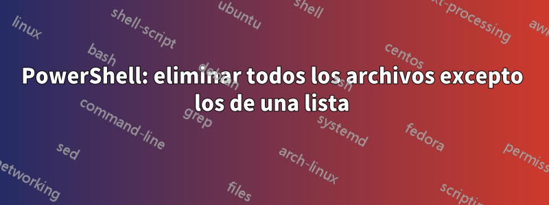 PowerShell: eliminar todos los archivos excepto los de una lista