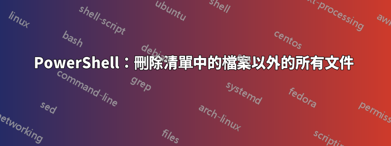 PowerShell：刪除清單中的檔案以外的所有文件