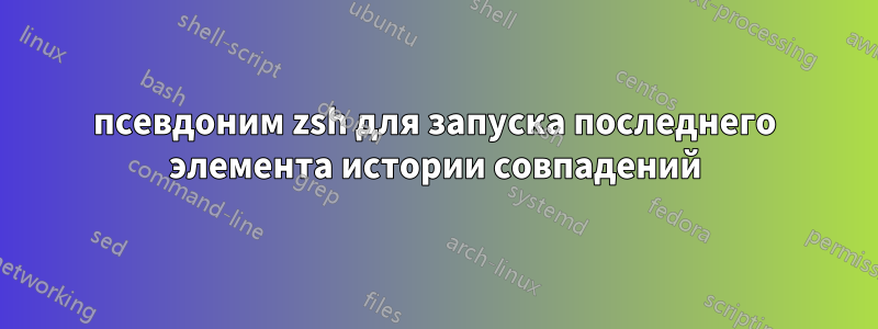 псевдоним zsh для запуска последнего элемента истории совпадений