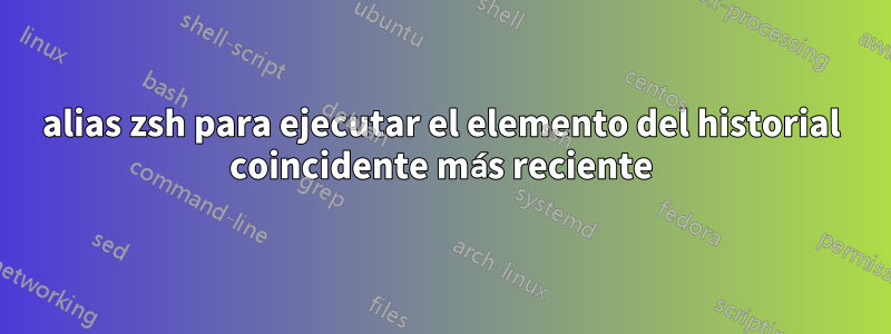 alias zsh para ejecutar el elemento del historial coincidente más reciente