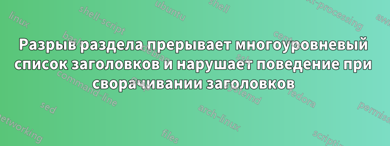 Разрыв раздела прерывает многоуровневый список заголовков и нарушает поведение при сворачивании заголовков