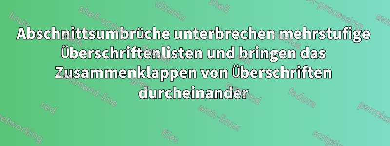 Abschnittsumbrüche unterbrechen mehrstufige Überschriftenlisten und bringen das Zusammenklappen von Überschriften durcheinander