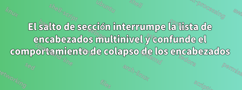 El salto de sección interrumpe la lista de encabezados multinivel y confunde el comportamiento de colapso de los encabezados