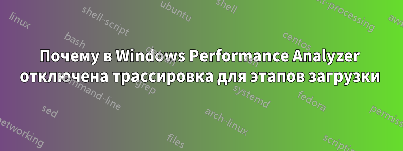 Почему в Windows Performance Analyzer отключена трассировка для этапов загрузки