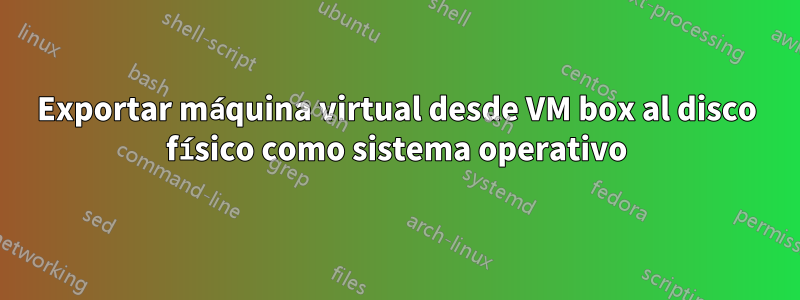 Exportar máquina virtual desde VM box al disco físico como sistema operativo