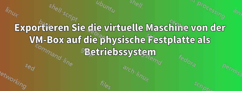 Exportieren Sie die virtuelle Maschine von der VM-Box auf die physische Festplatte als Betriebssystem