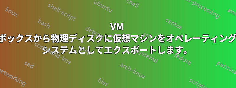 VM ボックスから物理ディスクに仮想マシンをオペレーティング システムとしてエクスポートします。