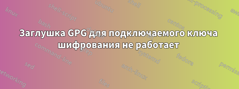 Заглушка GPG для подключаемого ключа шифрования не работает