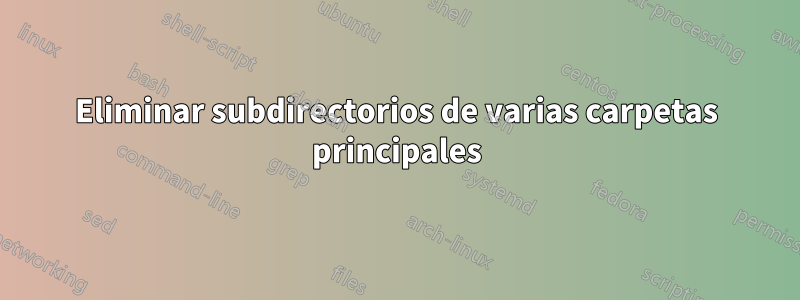 Eliminar subdirectorios de varias carpetas principales