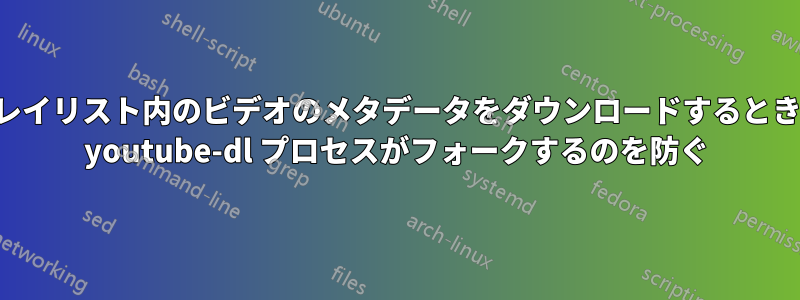 プレイリスト内のビデオのメタデータをダウンロードするときに youtube-dl プロセスがフォークするのを防ぐ