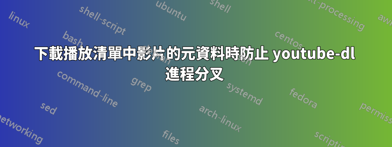 下載播放清單中影片的元資料時防止 youtube-dl 進程分叉
