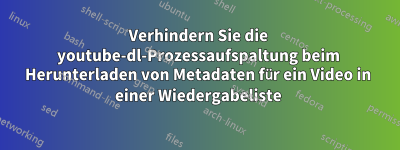 Verhindern Sie die youtube-dl-Prozessaufspaltung beim Herunterladen von Metadaten für ein Video in einer Wiedergabeliste