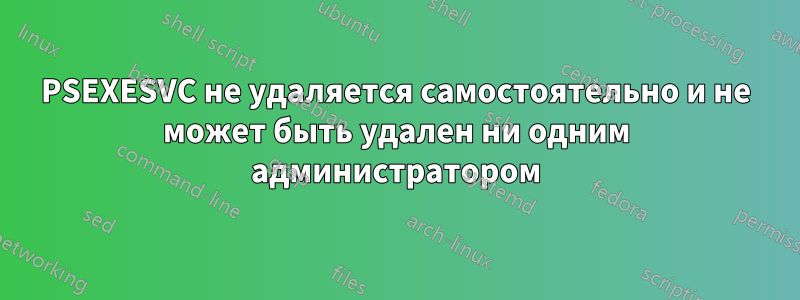 PSEXESVC не удаляется самостоятельно и не может быть удален ни одним администратором