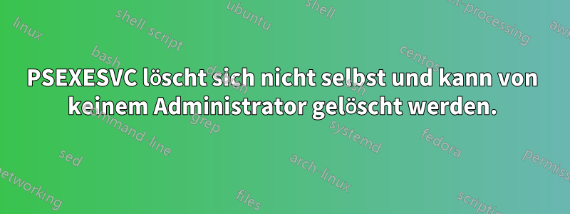 PSEXESVC löscht sich nicht selbst und kann von keinem Administrator gelöscht werden.