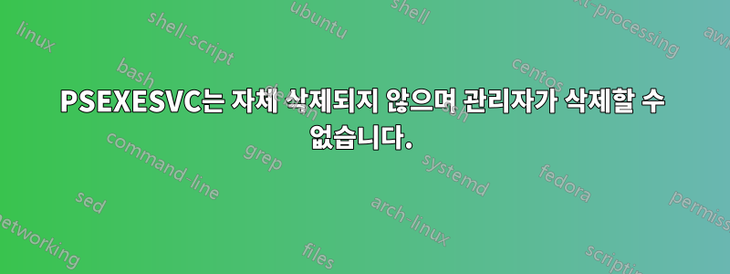 PSEXESVC는 자체 삭제되지 않으며 관리자가 삭제할 수 없습니다.