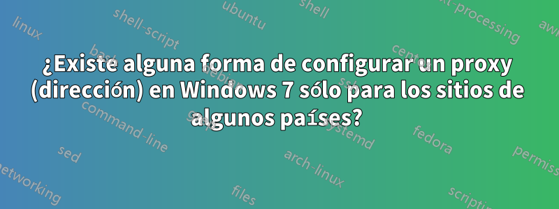 ¿Existe alguna forma de configurar un proxy (dirección) en Windows 7 sólo para los sitios de algunos países?