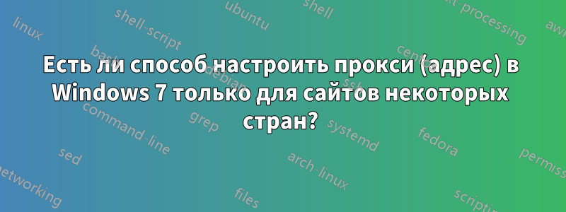 Есть ли способ настроить прокси (адрес) в Windows 7 только для сайтов некоторых стран?