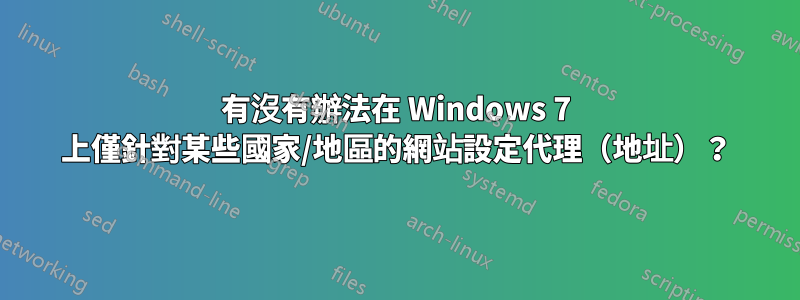 有沒有辦法在 Windows 7 上僅針對某些國家/地區的網站設定代理（地址）？