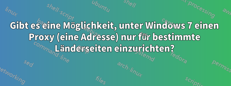 Gibt es eine Möglichkeit, unter Windows 7 einen Proxy (eine Adresse) nur für bestimmte Länderseiten einzurichten?