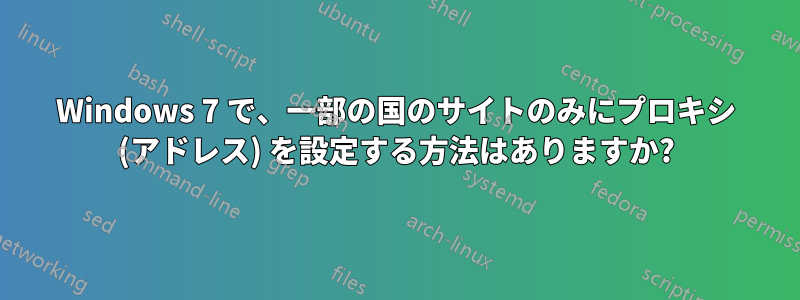 Windows 7 で、一部の国のサイトのみにプロキシ (アドレス) を設定する方法はありますか?