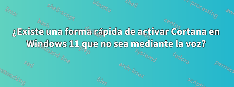 ¿Existe una forma rápida de activar Cortana en Windows 11 que no sea mediante la voz?