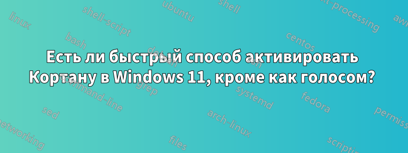 Есть ли быстрый способ активировать Кортану в Windows 11, кроме как голосом?