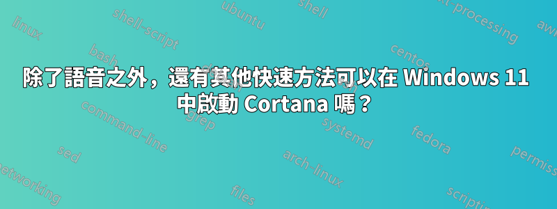 除了語音之外，還有其他快速方法可以在 Windows 11 中啟動 Cortana 嗎？