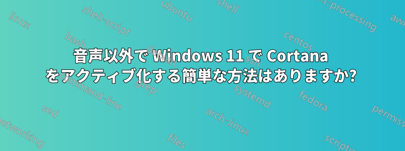 音声以外で Windows 11 で Cortana をアクティブ化する簡単な方法はありますか?