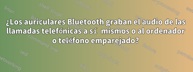 ¿Los auriculares Bluetooth graban el audio de las llamadas telefónicas a sí mismos o al ordenador o teléfono emparejado?