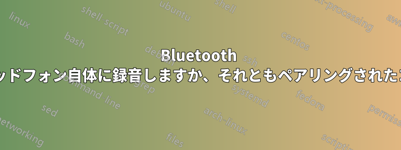 Bluetooth ヘッドフォンは、電話の通話音声をヘッドフォン自体に録音しますか、それともペアリングされたコンピューターや電話に録音しますか?