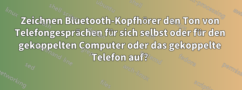 Zeichnen Bluetooth-Kopfhörer den Ton von Telefongesprächen für sich selbst oder für den gekoppelten Computer oder das gekoppelte Telefon auf?