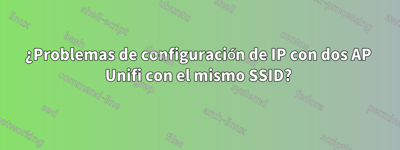 ¿Problemas de configuración de IP con dos AP Unifi con el mismo SSID?