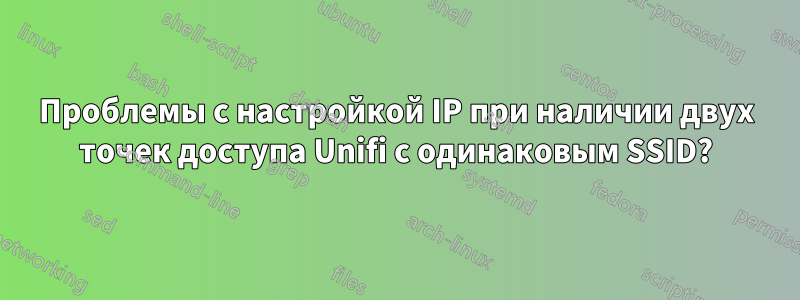 Проблемы с настройкой IP при наличии двух точек доступа Unifi с одинаковым SSID?