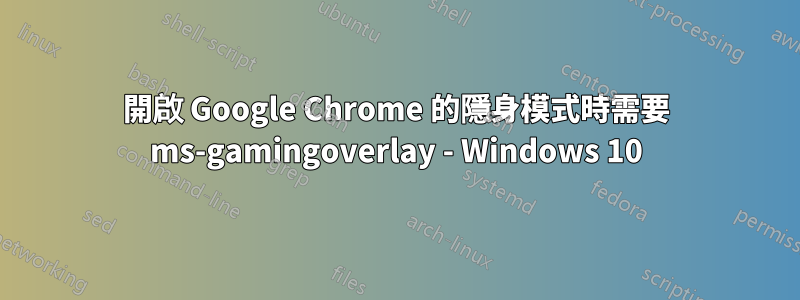 開啟 Google Chrome 的隱身模式時需要 ms-gamingoverlay - Windows 10