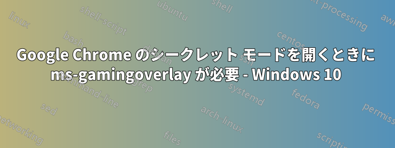 Google Chrome のシークレット モードを開くときに ms-gamingoverlay が必要 - Windows 10