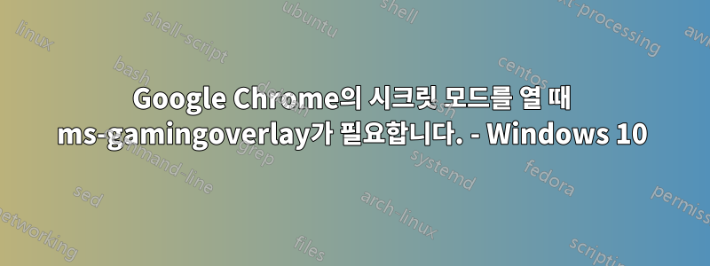 Google Chrome의 시크릿 모드를 열 때 ms-gamingoverlay가 필요합니다. - Windows 10