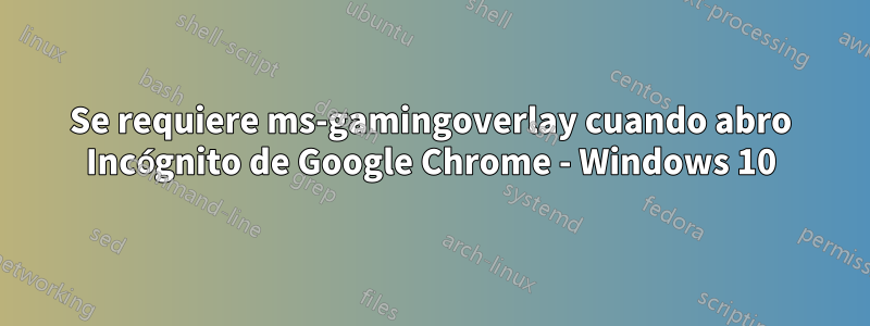 Se requiere ms-gamingoverlay cuando abro Incógnito de Google Chrome - Windows 10