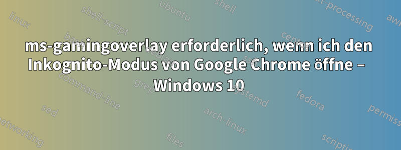 ms-gamingoverlay erforderlich, wenn ich den Inkognito-Modus von Google Chrome öffne – Windows 10