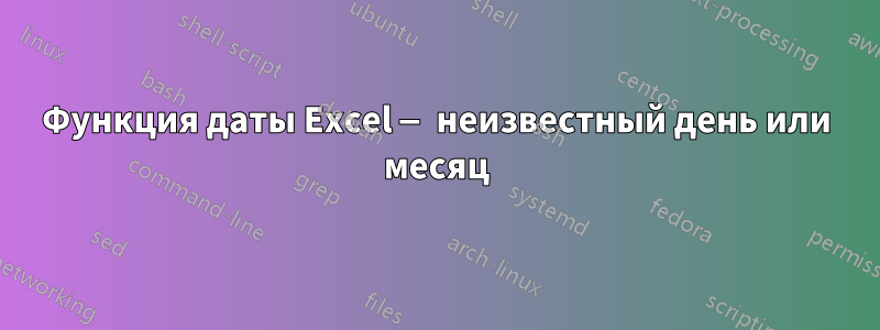 Функция даты Excel — неизвестный день или месяц