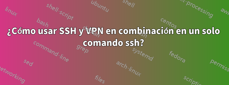 ¿Cómo usar SSH y VPN en combinación en un solo comando ssh?